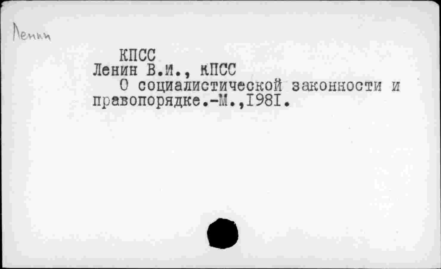 ﻿КПСС
Ленин В.И., КПСС
О социалистической законности правопорядке.-М.,1981.